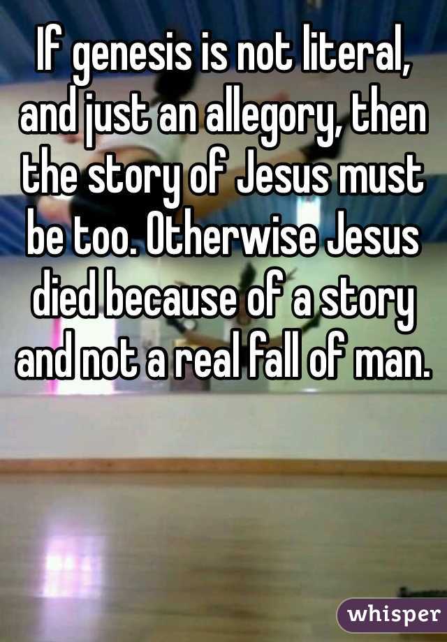 If genesis is not literal, and just an allegory, then the story of Jesus must be too. Otherwise Jesus died because of a story and not a real fall of man. 