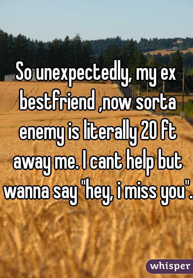 So unexpectedly, my ex bestfriend ,now sorta enemy is literally 20 ft away me. I cant help but wanna say "hey, i miss you".