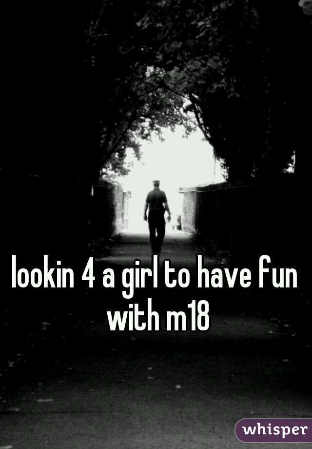 lookin 4 a girl to have fun with m18