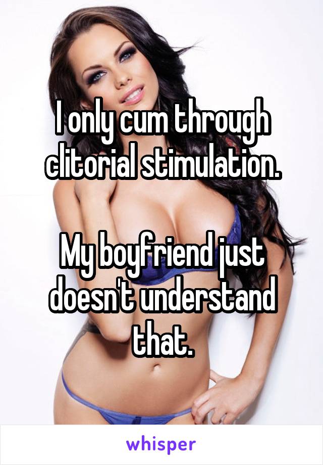 I only cum through clitorial stimulation.

My boyfriend just doesn't understand that.
