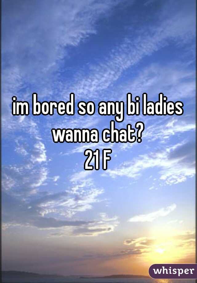 im bored so any bi ladies wanna chat? 
21 F
