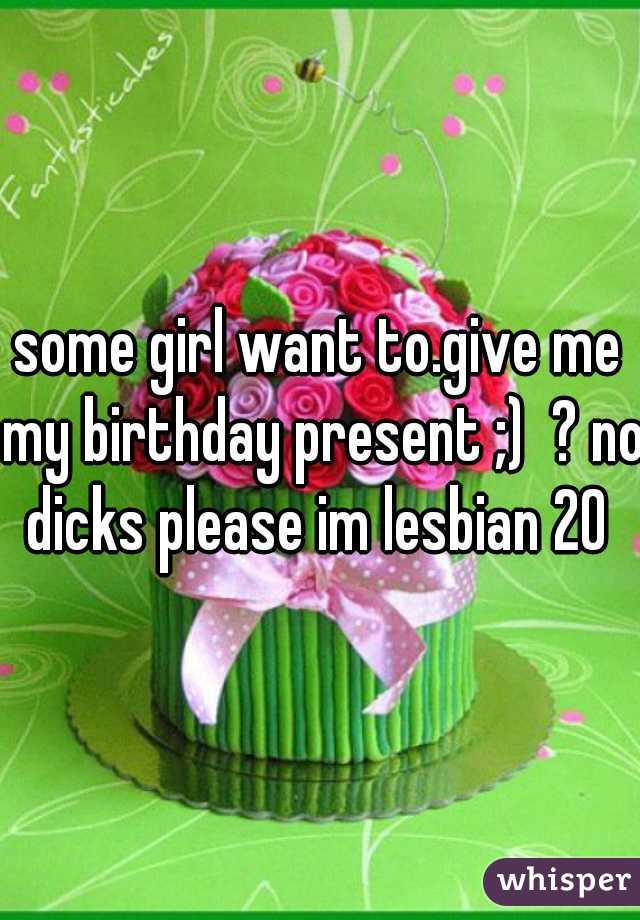 some girl want to.give me my birthday present ;)  ? no dicks please im lesbian 20 