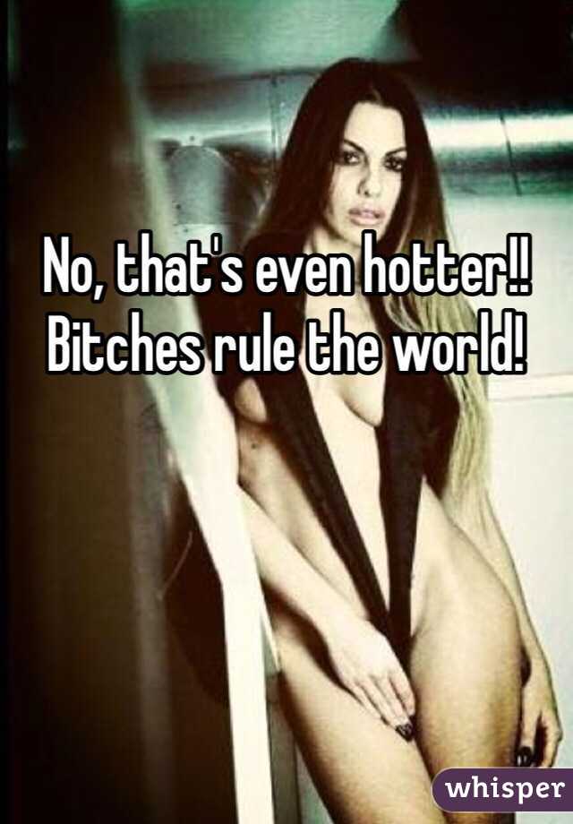 No, that's even hotter!!
Bitches rule the world!