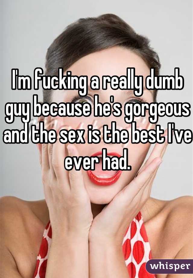 I'm fucking a really dumb guy because he's gorgeous and the sex is the best I've ever had.