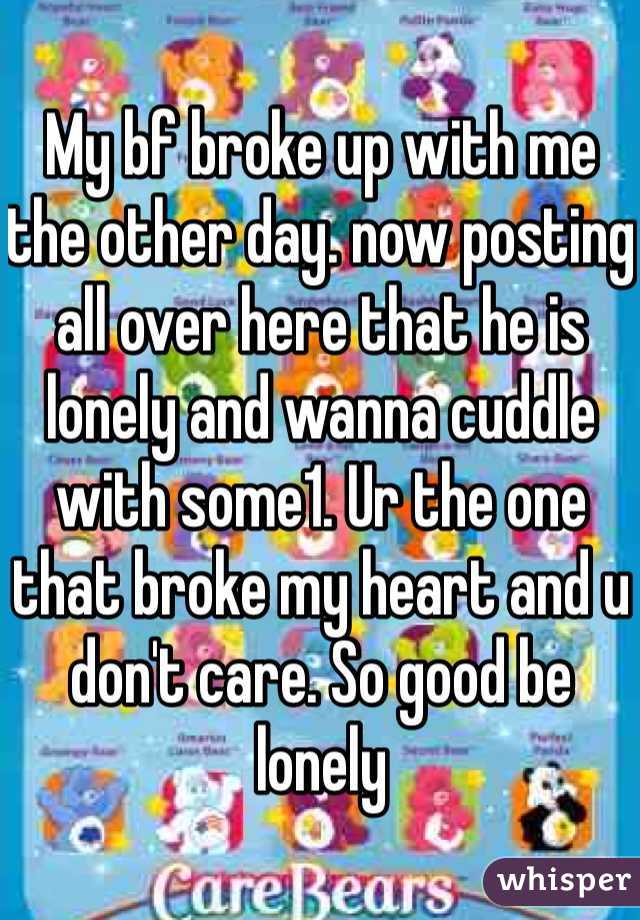 My bf broke up with me the other day. now posting all over here that he is lonely and wanna cuddle with some1. Ur the one that broke my heart and u don't care. So good be lonely