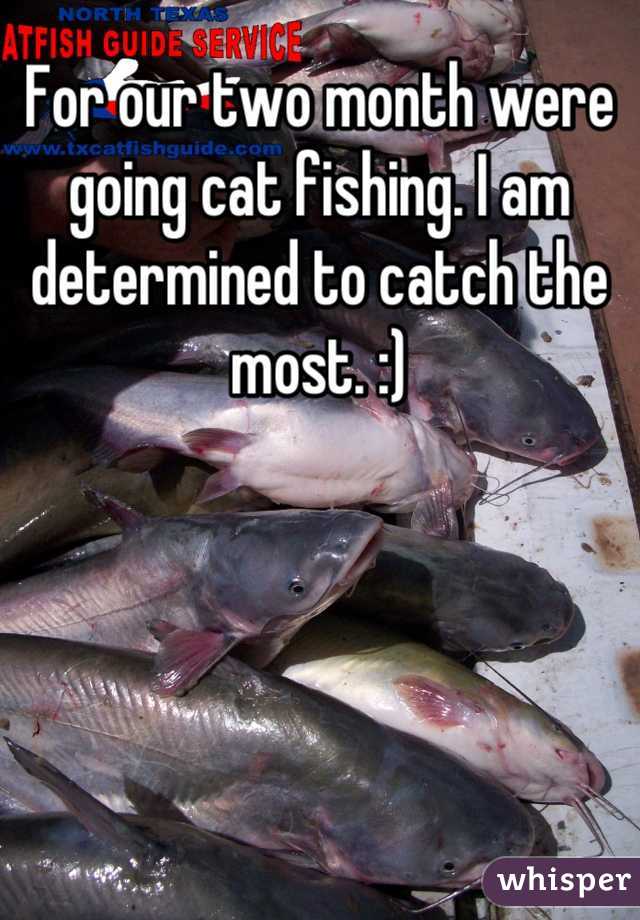For our two month were going cat fishing. I am determined to catch the most. :)