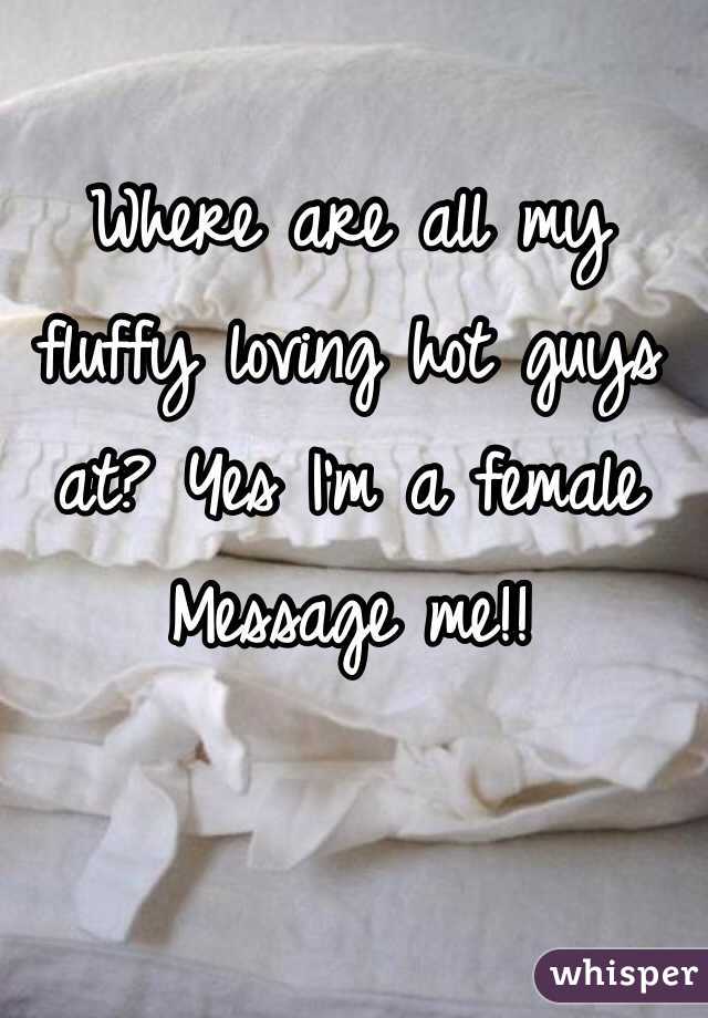 Where are all my fluffy loving hot guys at? Yes I'm a female
Message me!!