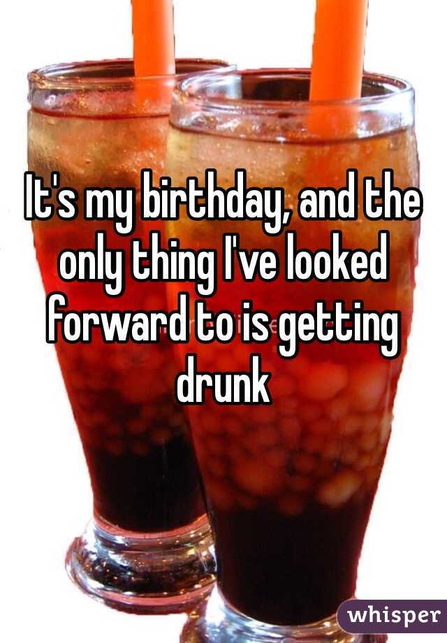 It's my birthday, and the only thing I've looked forward to is getting drunk