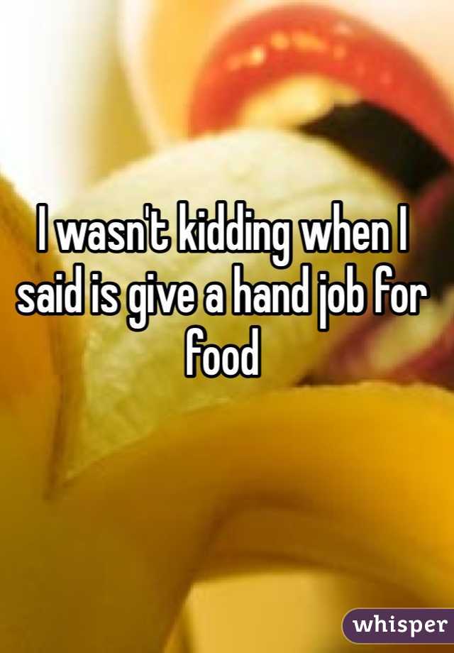I wasn't kidding when I said is give a hand job for food