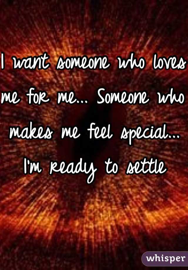 I want someone who loves me for me... Someone who makes me feel special... I'm ready to settle 