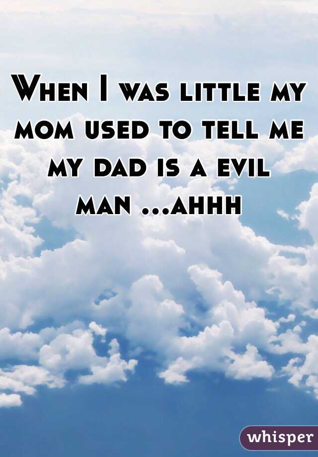 When I was little my mom used to tell me my dad is a evil man ...ahhh