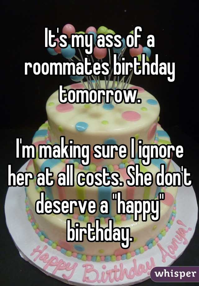 It's my ass of a roommates birthday tomorrow.

I'm making sure I ignore her at all costs. She don't deserve a "happy" birthday.