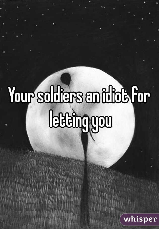 Your soldiers an idiot for letting you