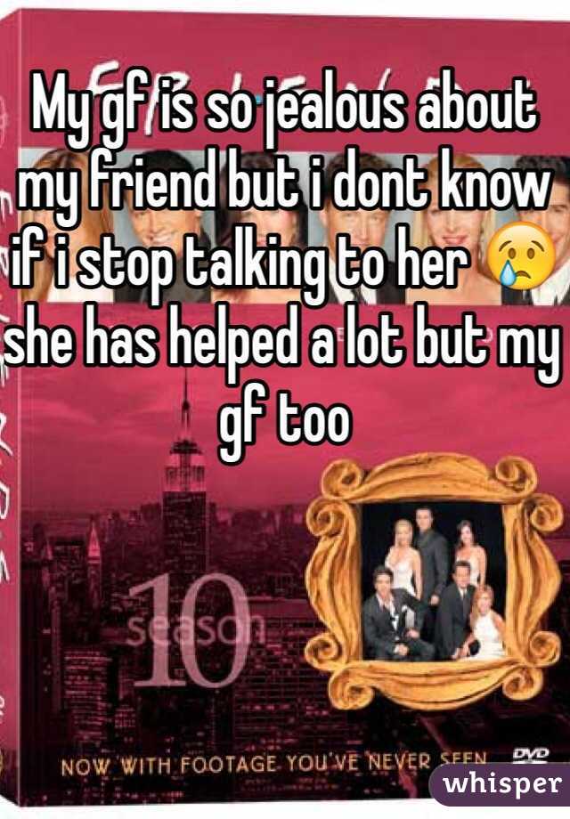 My gf is so jealous about my friend but i dont know if i stop talking to her 😢she has helped a lot but my gf too