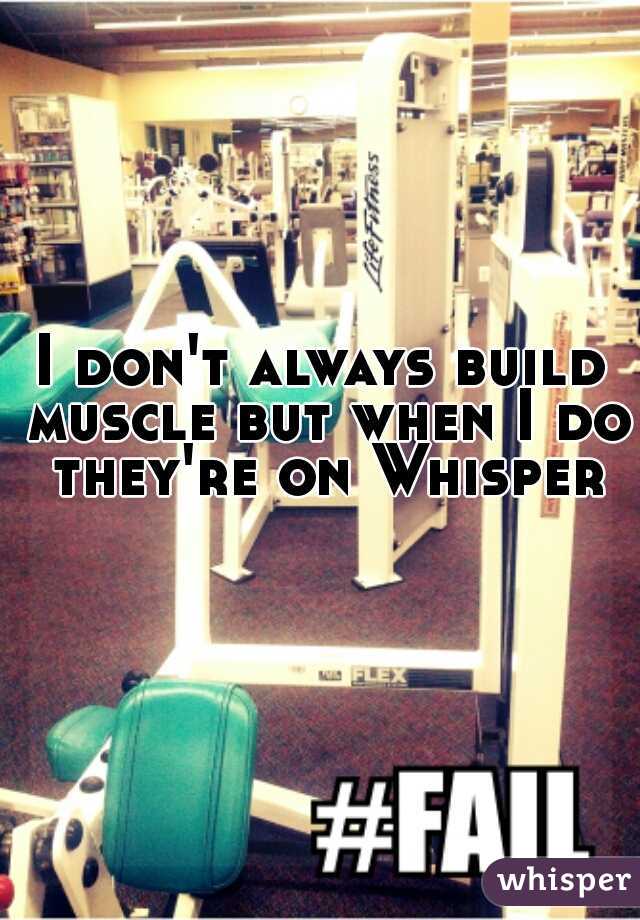 I don't always build muscle but when I do they're on Whisper