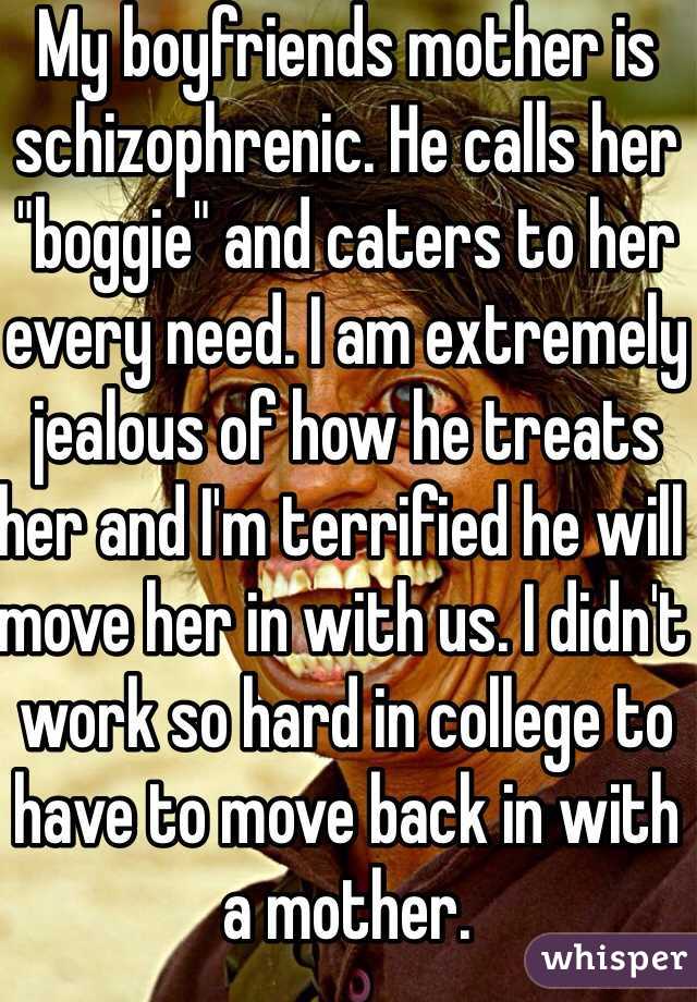 My boyfriends mother is schizophrenic. He calls her "boggie" and caters to her every need. I am extremely jealous of how he treats her and I'm terrified he will move her in with us. I didn't work so hard in college to have to move back in with a mother. 