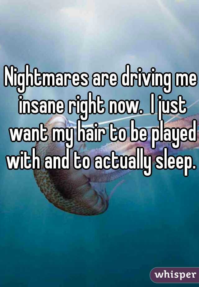 Nightmares are driving me insane right now.  I just want my hair to be played with and to actually sleep.  
