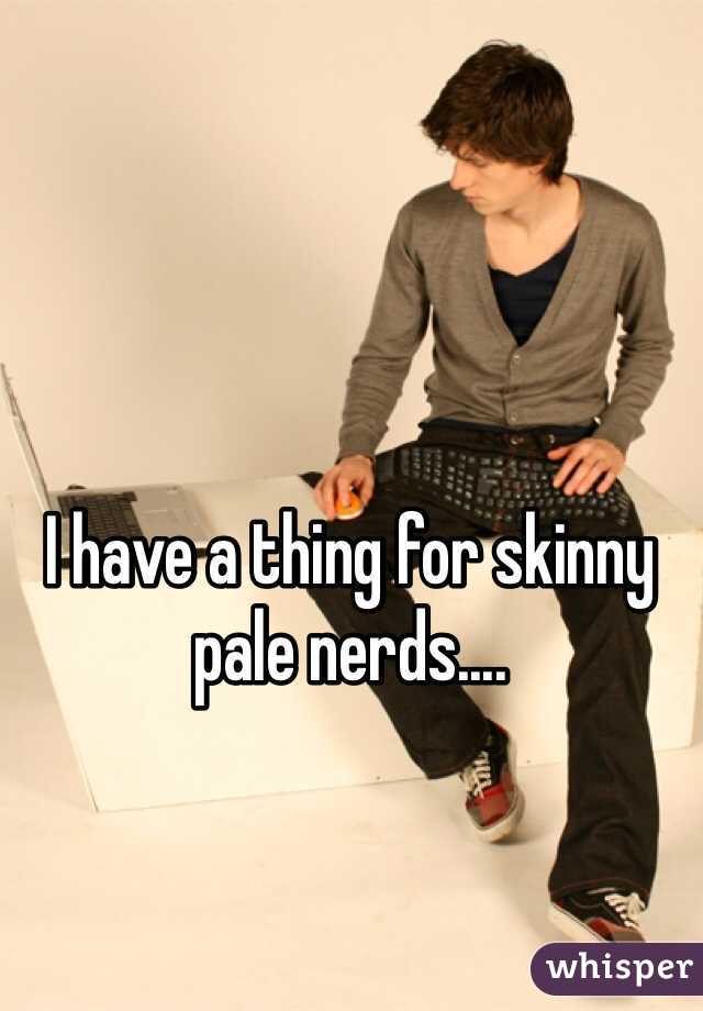 I have a thing for skinny pale nerds....