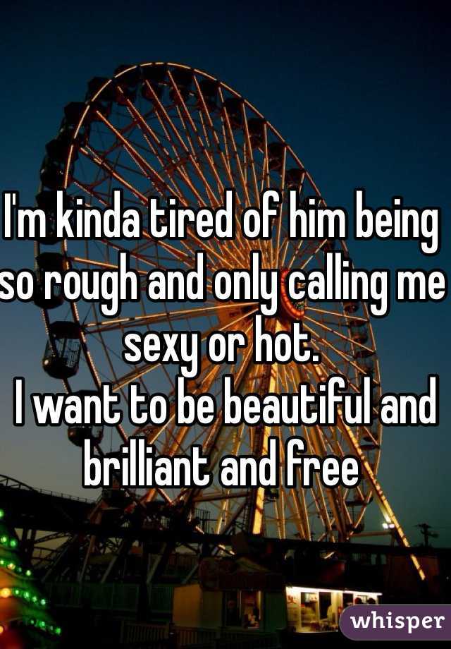 I'm kinda tired of him being so rough and only calling me sexy or hot.
 I want to be beautiful and brilliant and free