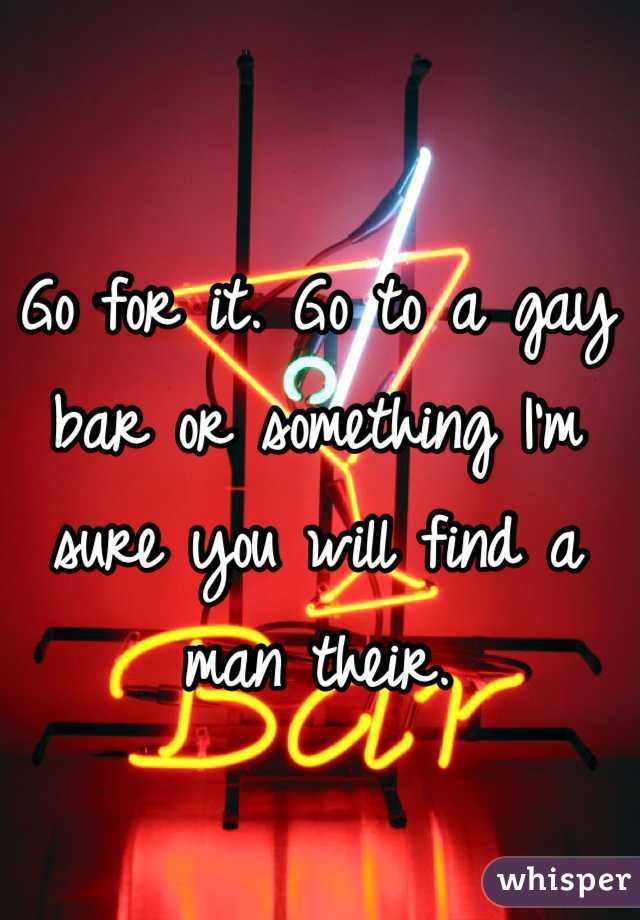 Go for it. Go to a gay bar or something I'm sure you will find a man their.