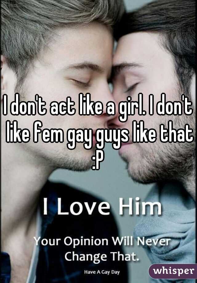 I don't act like a girl. I don't like fem gay guys like that :P 