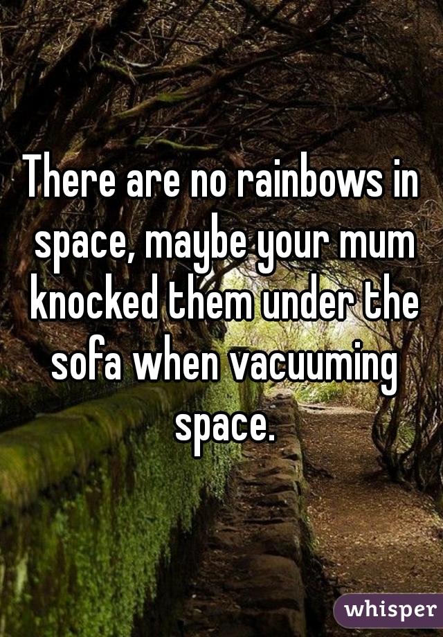 There are no rainbows in space, maybe your mum knocked them under the sofa when vacuuming space.
