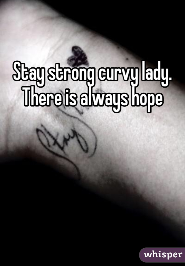 Stay strong curvy lady. There is always hope 
