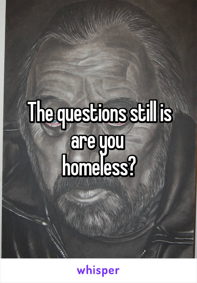 The questions still is are you 
homeless?