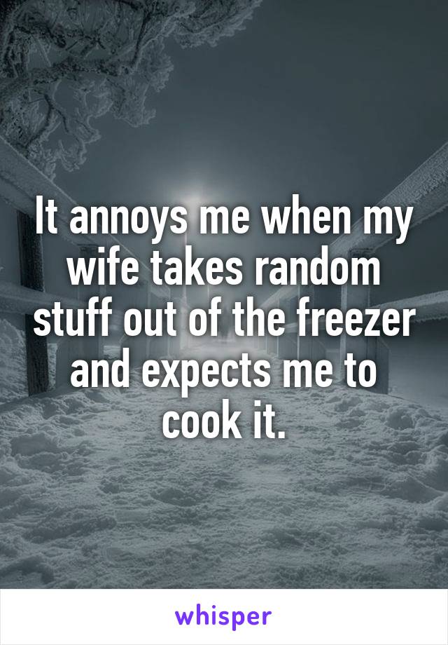 It annoys me when my wife takes random stuff out of the freezer and expects me to cook it.