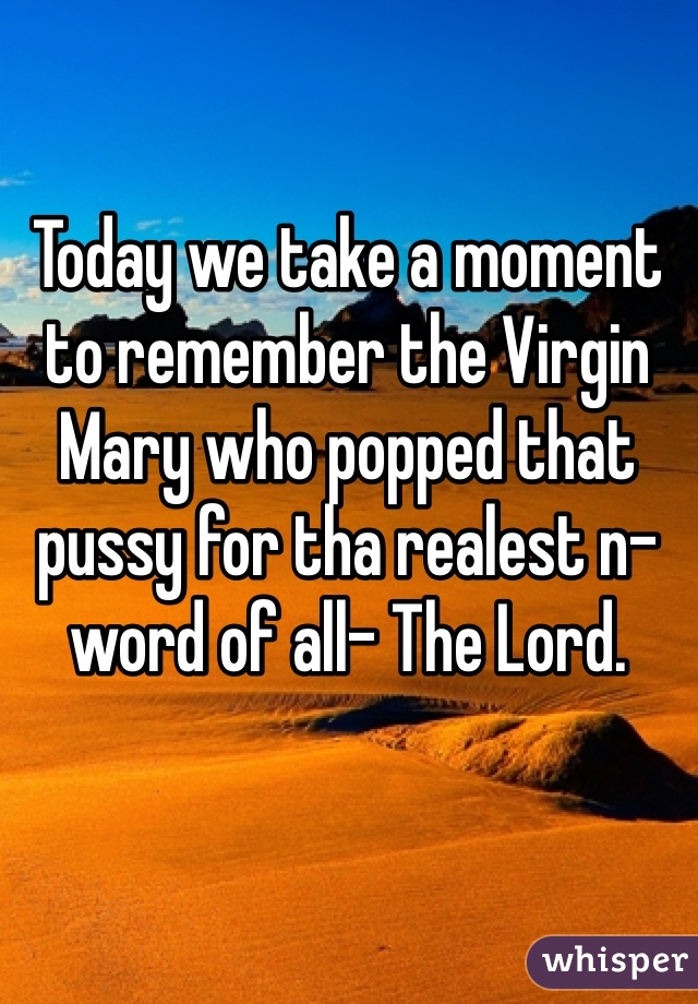 Today we take a moment to remember the Virgin Mary who popped that pussy for tha realest n-word of all- The Lord.