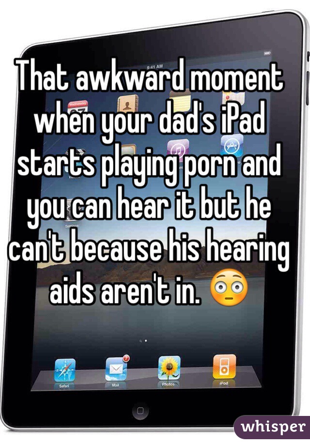 That awkward moment when your dad's iPad starts playing porn and you can hear it but he can't because his hearing aids aren't in. 😳