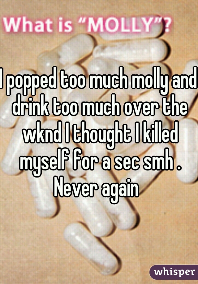 I popped too much molly and drink too much over the wknd I thought I killed myself for a sec smh . Never again  