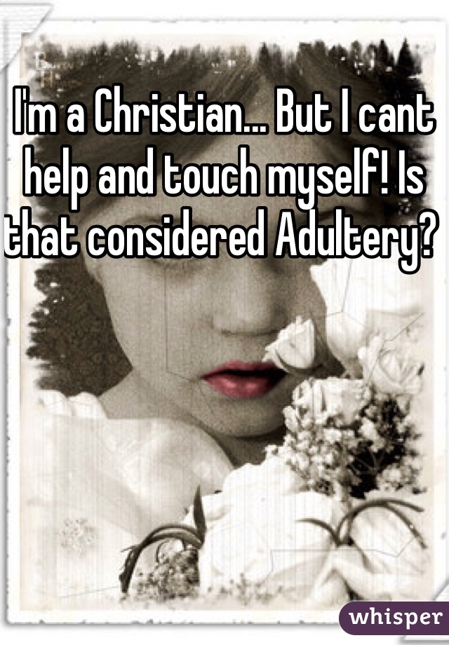I'm a Christian... But I cant help and touch myself! Is that considered Adultery? 