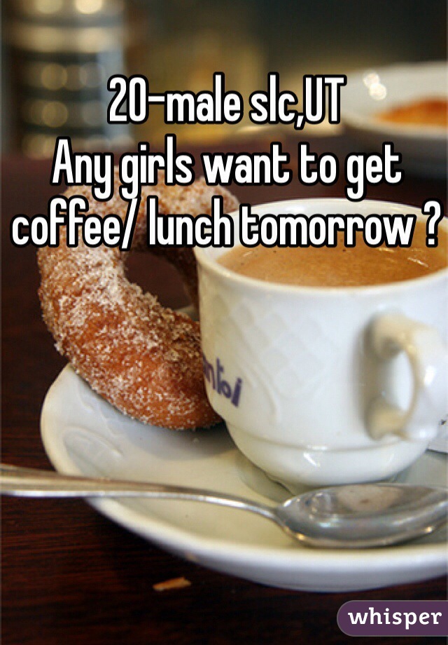 20-male slc,UT
Any girls want to get coffee/ lunch tomorrow ? 