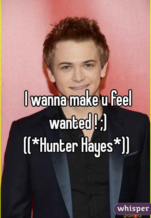 I wanna make u feel wanted ! ;) 
((*Hunter Hayes*)) 
 
 

