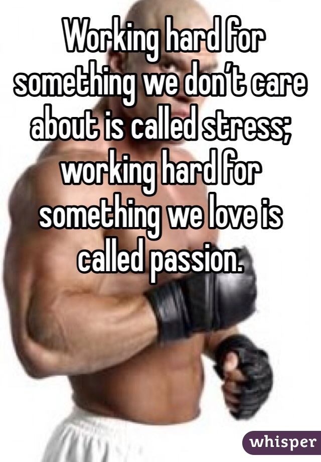  Working hard for something we don’t care about is called stress; working hard for something we love is called passion.