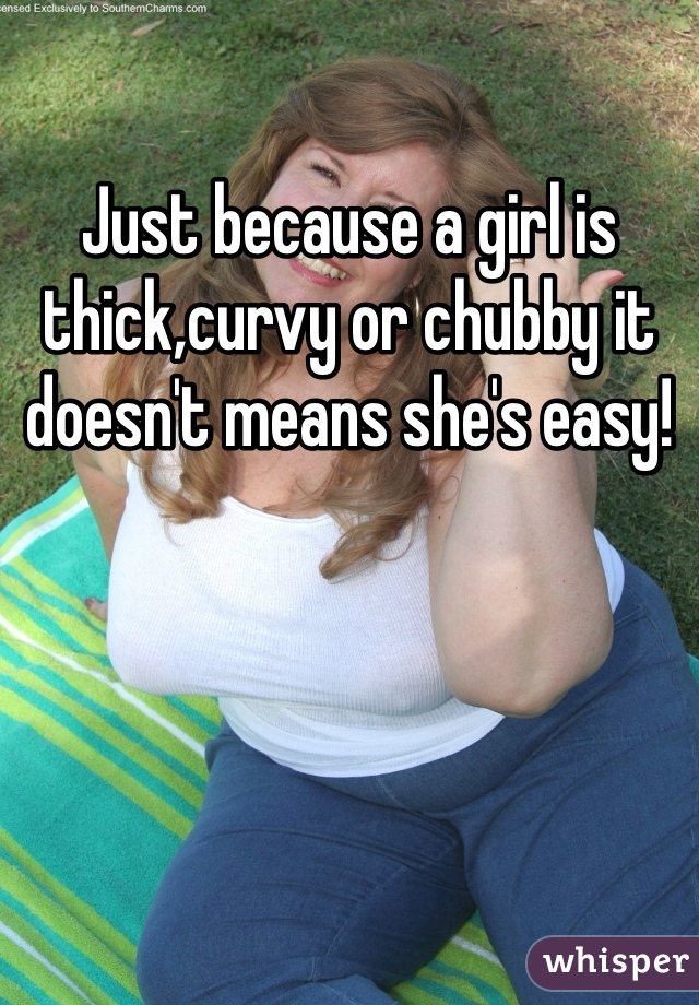 Just because a girl is thick,curvy or chubby it doesn't means she's easy! 