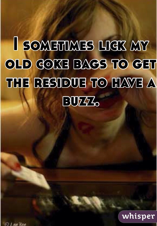 I sometimes lick my old coke bags to get the residue to have a buzz.
