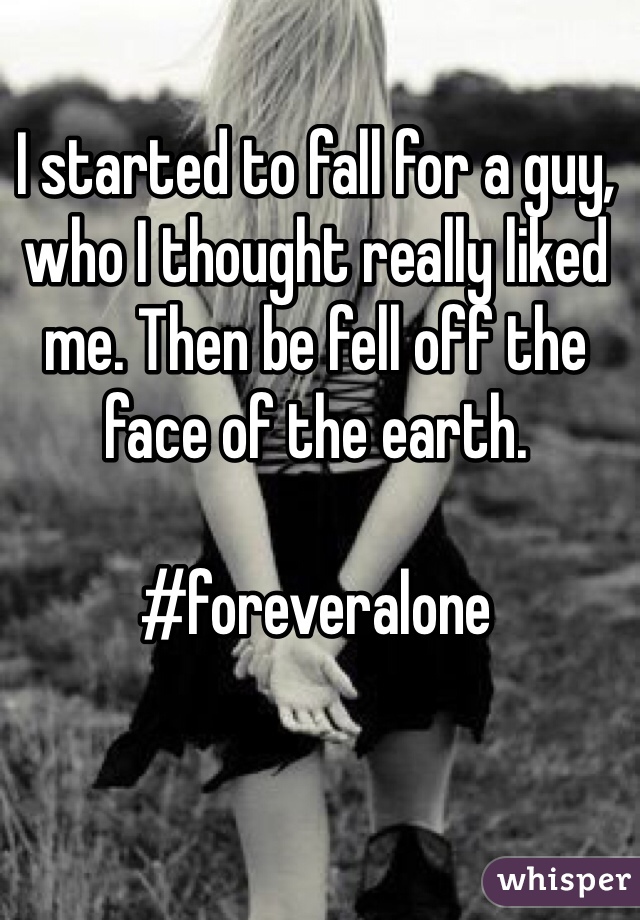 I started to fall for a guy, who I thought really liked me. Then be fell off the face of the earth. 

#foreveralone 