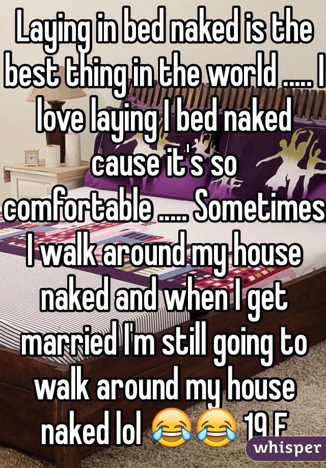 Laying in bed naked is the best thing in the world ..... I love laying I bed naked cause it's so comfortable ..... Sometimes I walk around my house naked and when I get married I'm still going to walk around my house naked lol 😂😂 19 F