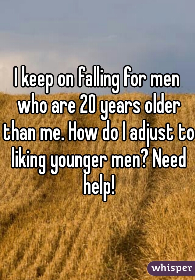 I keep on falling for men who are 20 years older than me. How do I adjust to liking younger men? Need help!