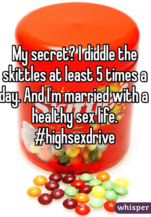 My secret? I diddle the skittles at least 5 times a day. And I'm married with a healthy sex life. #highsexdrive