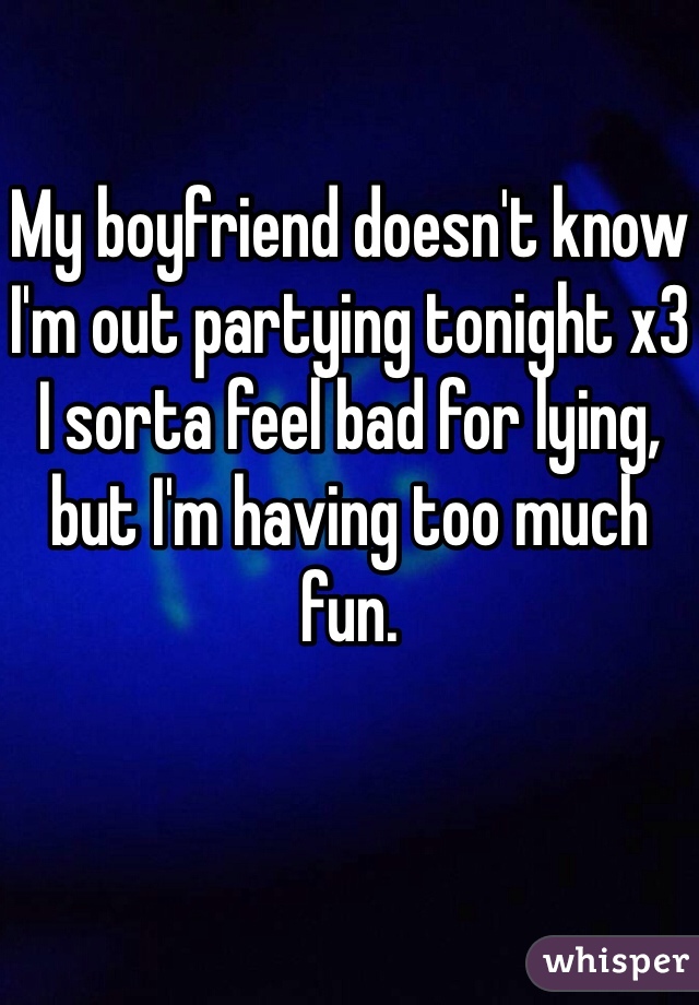 My boyfriend doesn't know I'm out partying tonight x3 I sorta feel bad for lying, but I'm having too much fun. 