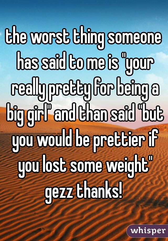 the worst thing someone has said to me is "your really pretty for being a big girl" and than said "but you would be prettier if you lost some weight" gezz thanks! 