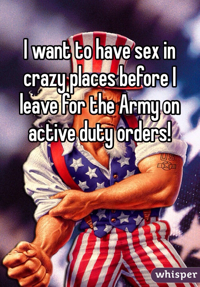 I want to have sex in crazy places before I leave for the Army on active duty orders! 
