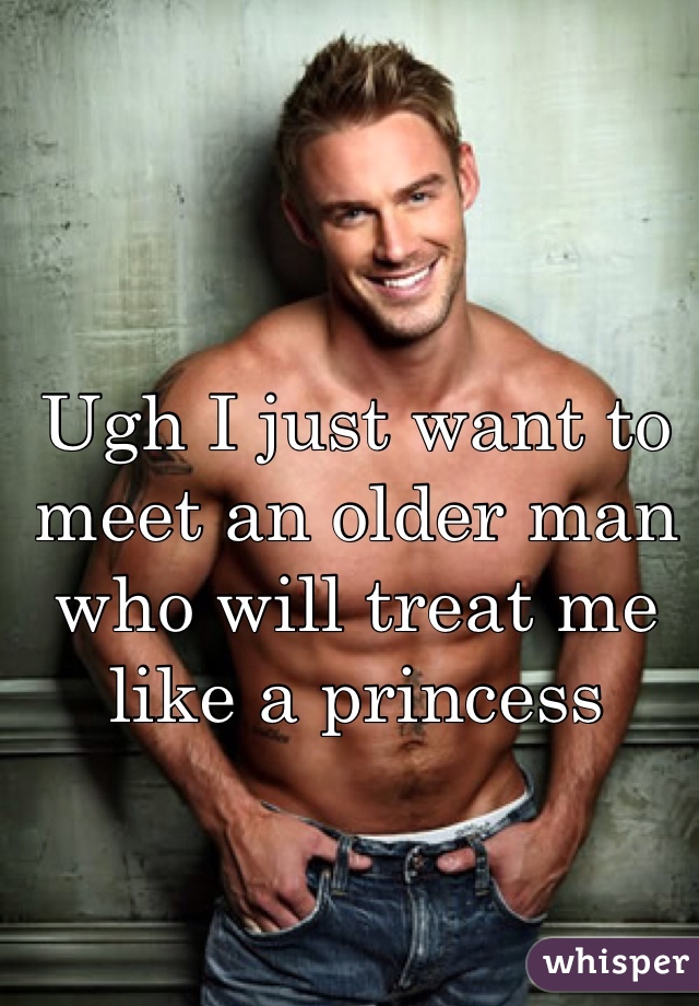 Ugh I just want to meet an older man who will treat me like a princess 