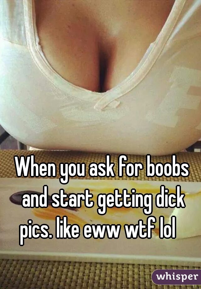 When you ask for boobs and start getting dick pics. like eww wtf lol   