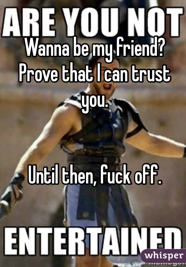 Wanna be my friend? Prove that I can trust you.


Until then, fuck off.