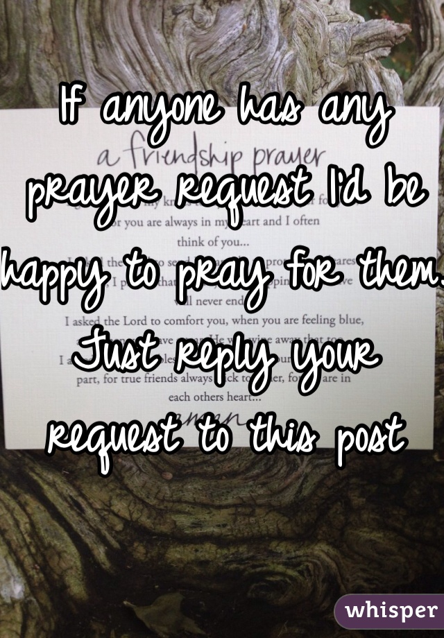 If anyone has any prayer request I'd be happy to pray for them. Just reply your request to this post