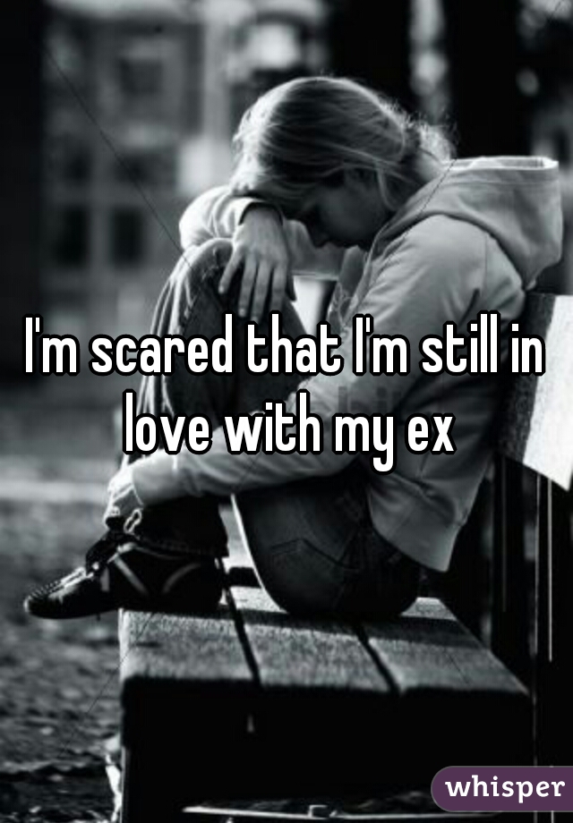I'm scared that I'm still in love with my ex